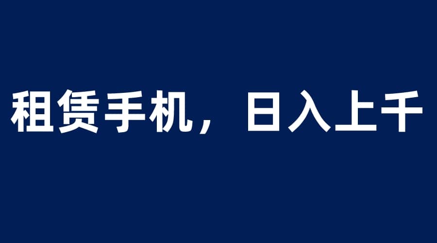 租赁手机蓝海项目,轻松到日入上千,小白0成本直接上手网赚项目-副业赚钱-互联网创业-资源整合众享汇研习社