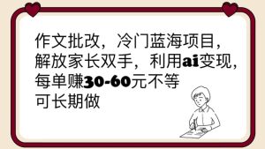 作文批改,冷门蓝海项目,解放家长双手,利用ai变现,每单赚30-60元不等网赚项目-副业赚钱-互联网创业-资源整合众享汇研习社