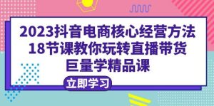 2023抖音电商核心经营方法:18节课教你玩转直播带货,巨量学精品课网赚项目-副业赚钱-互联网创业-资源整合众享汇研习社