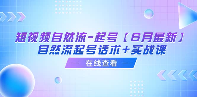 短视频自然流-起号【6月最新】自然流起号话术+实战课网赚项目-副业赚钱-互联网创业-资源整合众享汇研习社
