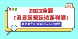 2023全新【多多运营玩法系列课】，最新最全的运营玩法，50节实战教程网赚项目-副业赚钱-互联网创业-资源整合众享汇研习社