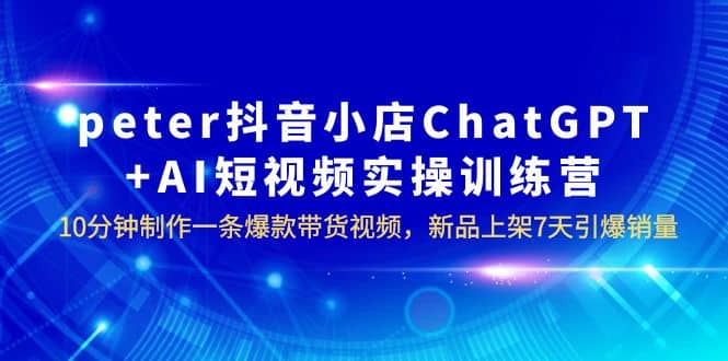 peter抖音小店ChatGPT+AI短视频实训 10分钟做一条爆款带货视频 7天引爆销量网赚项目-副业赚钱-互联网创业-资源整合众享汇研习社