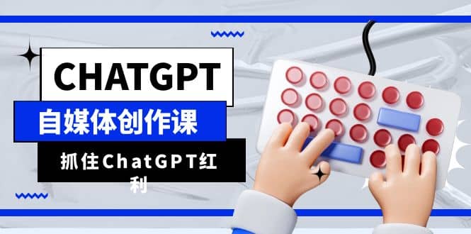 ChatGPT自媒体创作课,抓住ChatGPT红利,助你创作效率提升10倍网赚项目-副业赚钱-互联网创业-资源整合众享汇研习社