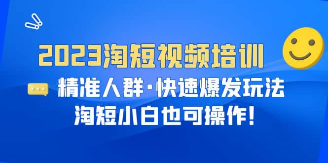 2023淘短视频培训：精准人群·快速爆发玩法，淘短小白也可操作网赚项目-副业赚钱-互联网创业-资源整合众享汇研习社