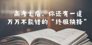 某公众号付费文章——高考-之后,你还有一道万万不能错的“终极抉择”网赚项目-副业赚钱-互联网创业-资源整合众享汇研习社