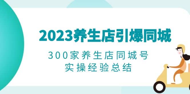 2023养生店·引爆同城,300家养生店同城号实操经验总结网赚项目-副业赚钱-互联网创业-资源整合众享汇研习社