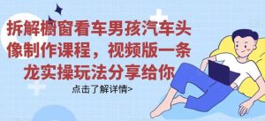 拆解橱窗看车男孩汽车头像制作课程，视频版一条龙实操玩法分享给你网赚项目-副业赚钱-互联网创业-资源整合众享汇研习社