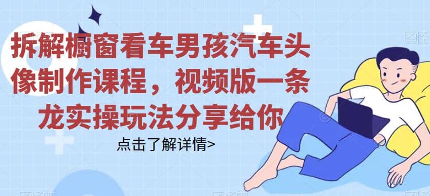 拆解橱窗看车男孩汽车头像制作课程，视频版一条龙实操玩法分享给你网赚项目-副业赚钱-互联网创业-资源整合众享汇研习社