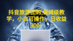 抖音旅游团购项目，保姆级教学，小白可操作，日收益300+（教程+素材）网赚项目-副业赚钱-互联网创业-资源整合众享汇研习社