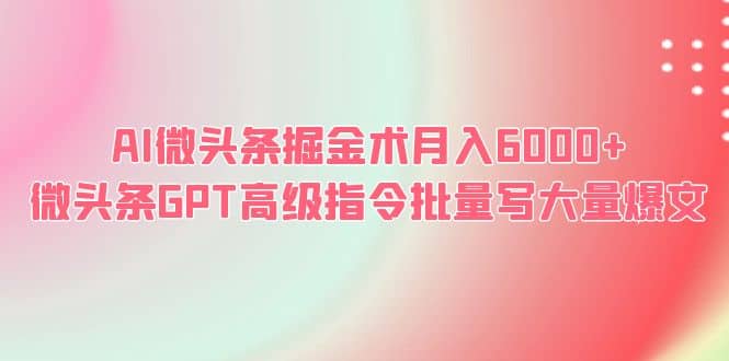 AI微头条掘金术月入6000+ 微头条GPT高级指令批量写大量爆文网赚项目-副业赚钱-互联网创业-资源整合众享汇研习社