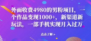 外面收费4980的男粉项目,一个作品变现1000+,新渠道新玩法,一部手机实现月入过万【揭秘】网赚项目-副业赚钱-互联网创业-资源整合众享汇研习社