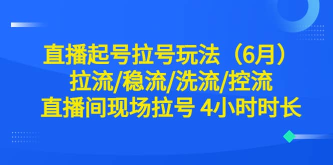 直播起号拉号玩法（6月）拉流/稳流/洗流/控流 直播间现场拉号 4小时时长网赚项目-副业赚钱-互联网创业-资源整合众享汇研习社