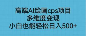 高端AI绘画cps项目，多维度变现，小白也能轻松日入500+网赚项目-副业赚钱-互联网创业-资源整合众享汇研习社