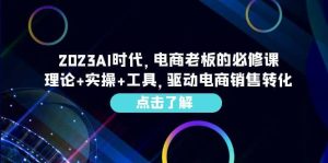 2023AI·时代，电商老板的必修课，理论+实操+工具，驱动电商销售转化网赚项目-副业赚钱-互联网创业-资源整合众享汇研习社
