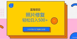 蓝海项目照片修复，轻松日入500+，小白可做无门槛暴力变现【揭秘】网赚项目-副业赚钱-互联网创业-资源整合众享汇研习社