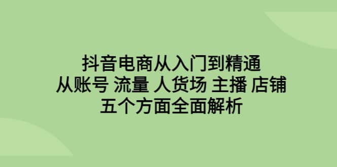 抖音电商从入门到精通,从账号 流量 人货场 主播 店铺五个方面全面解析网赚项目-副业赚钱-互联网创业-资源整合众享汇研习社