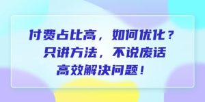 付费 占比高，如何优化？只讲方法，不说废话，高效解决问题网赚项目-副业赚钱-互联网创业-资源整合众享汇研习社