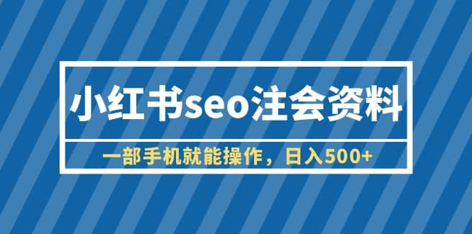 小红书seo注会资料,一部手机就能操作,日入500+(教程+资料)网赚项目-副业赚钱-互联网创业-资源整合众享汇研习社