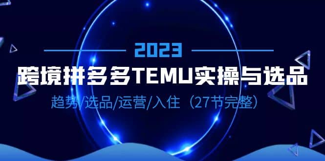 2023跨境·拼多多·TEMU实操与选品，趋势·选品·运营·入住（27节完整）网赚项目-副业赚钱-互联网创业-资源整合众享汇研习社