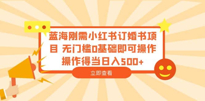 蓝海刚需小红书订婚书项目 无门槛0基础即可操作 操作得当日入500+网赚项目-副业赚钱-互联网创业-资源整合众享汇研习社
