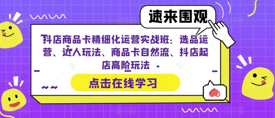 抖店商品卡精细化运营实操班:选品运营、达人玩法、商品卡自然流、抖店起店网赚项目-副业赚钱-互联网创业-资源整合众享汇研习社