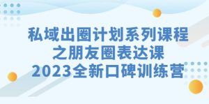 私域-出圈计划系列课程之朋友圈-表达课，2023全新口碑训练营网赚项目-副业赚钱-互联网创业-资源整合众享汇研习社