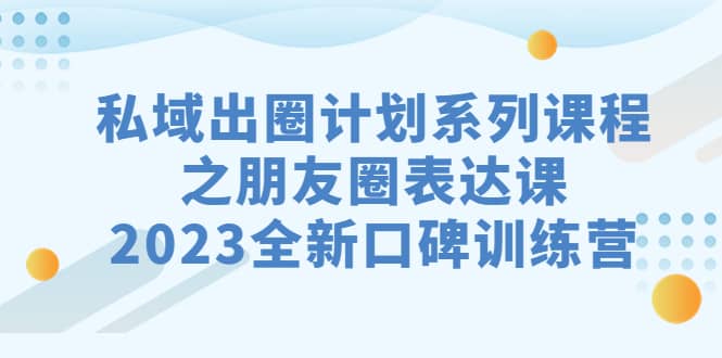 私域-出圈计划系列课程之朋友圈-表达课，2023全新口碑训练营网赚项目-副业赚钱-互联网创业-资源整合众享汇研习社