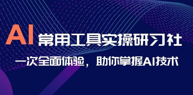 AI-常用工具实操研习社,一次全面体验,助你掌握AI技术网赚项目-副业赚钱-互联网创业-资源整合众享汇研习社
