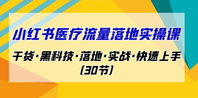 小红书·医疗流量落地实操课，干货·黑科技·落地·实战·快速上手（30节）网赚项目-副业赚钱-互联网创业-资源整合众享汇研习社