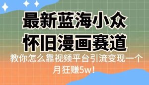 最新蓝海小众怀旧漫画赛道 高转化一单29.9 靠视频平台引流变现一个月狂赚5w网赚项目-副业赚钱-互联网创业-资源整合众享汇研习社