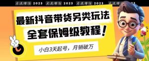2023年最新抖音带货另类玩法，3天起号，月销破万（保姆级教程）【揭秘】网赚项目-副业赚钱-互联网创业-资源整合众享汇研习社