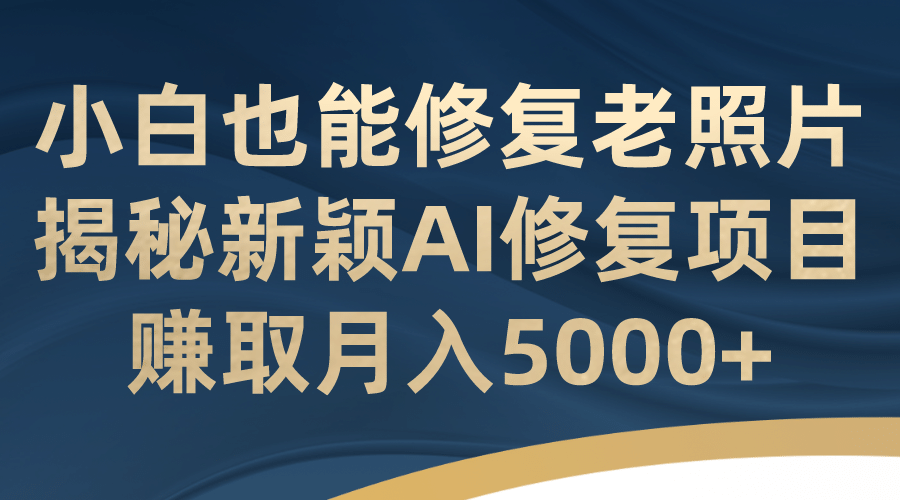 小白也能修复老照片！揭秘新颖AI修复项目，赚取月入5000+网赚项目-副业赚钱-互联网创业-资源整合众享汇研习社