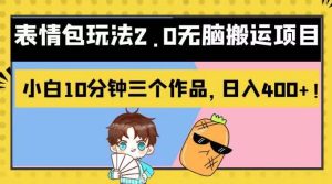 表情包玩法2.0无脑搬运项目，小白10分钟三个作品，日入400+！【揭秘】网赚项目-副业赚钱-互联网创业-资源整合众享汇研习社
