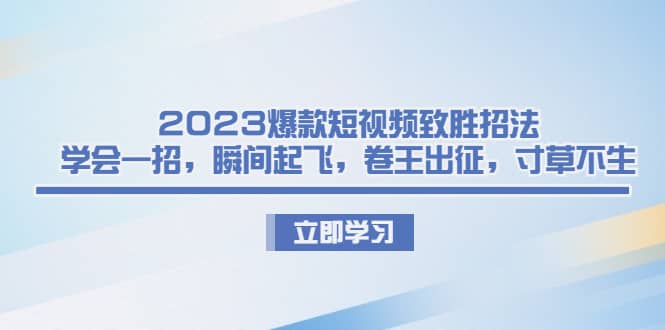 2023爆款短视频致胜招法,学会一招,瞬间起飞,卷王出征,寸草不生网赚项目-副业赚钱-互联网创业-资源整合众享汇研习社