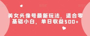 美女头像号最新玩法,适合零基础小白,单日收益500+【揭秘】网赚项目-副业赚钱-互联网创业-资源整合众享汇研习社