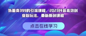 外面卖399的引流课程，2023抖音高效创业粉玩法，最新原创课程网赚项目-副业赚钱-互联网创业-资源整合众享汇研习社