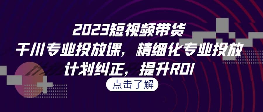 2023短视频带货-千川专业投放课,精细化专业投放,计划纠正,提升ROI网赚项目-副业赚钱-互联网创业-资源整合众享汇研习社