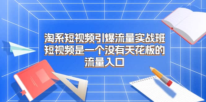 淘系短视频引爆流量实战班，短视频是一个没有天花板的流量入口网赚项目-副业赚钱-互联网创业-资源整合众享汇研习社