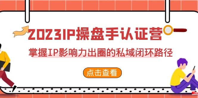 2023·IP操盘手·认证营·第2期,掌握IP影响力出圈的私域闭环路径(35节)网赚项目-副业赚钱-互联网创业-资源整合众享汇研习社