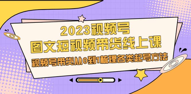 2023视频号-图文短视频带货线上课，视频号带货从0到1梳理各类起号方法网赚项目-副业赚钱-互联网创业-资源整合众享汇研习社