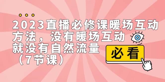 2023直播·必修课暖场互动方法,没有暖场互动,就没有自然流量(7节课)网赚项目-副业赚钱-互联网创业-资源整合众享汇研习社