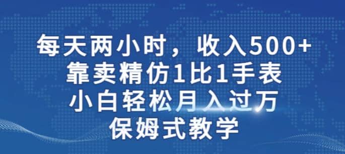 两小时,收入500+,靠卖精仿1比1手表,小白轻松月入过万!保姆式教学网赚项目-副业赚钱-互联网创业-资源整合众享汇研习社
