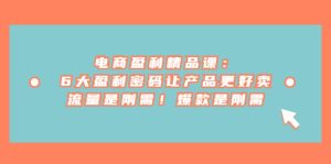 电商 盈利精品课：6大盈利 密码让产品更好卖，流量是刚需！爆款是刚需网赚项目-副业赚钱-互联网创业-资源整合众享汇研习社