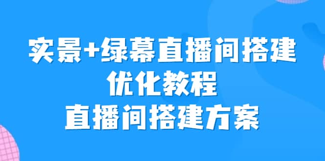 实景+绿幕直播间搭建优化教程,直播间搭建方案网赚项目-副业赚钱-互联网创业-资源整合众享汇研习社