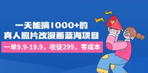一天能搞1000+的,真人照片改漫画蓝海项目,一单9.9-19.9,收徒299,零成本网赚项目-副业赚钱-互联网创业-资源整合众享汇研习社