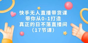 快手无人直播带货课,带你从0-1打造,真正的日不落直播间(17节课)网赚项目-副业赚钱-互联网创业-资源整合众享汇研习社