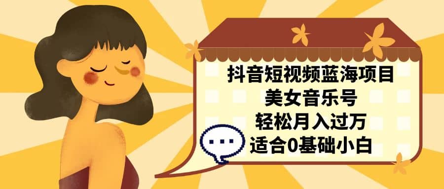 抖音短视频蓝海项目，美女音乐号，轻松月入过万 适合小白（教程+100G素材）网赚项目-副业赚钱-互联网创业-资源整合众享汇研习社