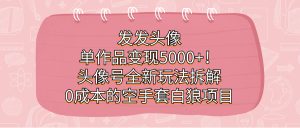 发发头像，单作品变现5000+！头像号全新玩法拆解，0成本的空手套白狼项目网赚项目-副业赚钱-互联网创业-资源整合众享汇研习社