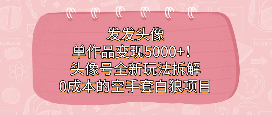 发发头像，单作品变现5000+！头像号全新玩法拆解，0成本的空手套白狼项目网赚项目-副业赚钱-互联网创业-资源整合众享汇研习社