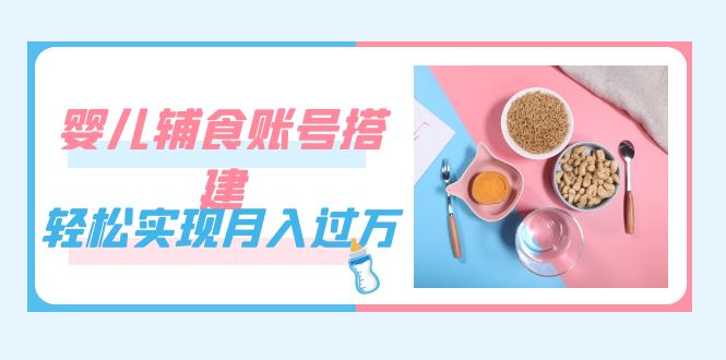 紧跟时代发展,婴儿辅食账号搭建,轻松实现月入过万(教程+素材)网赚项目-副业赚钱-互联网创业-资源整合众享汇研习社